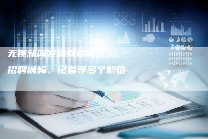 无锡新闻发稿网招聘公示,招聘编辑、记者等多个职位-直编新闻自助发稿平台