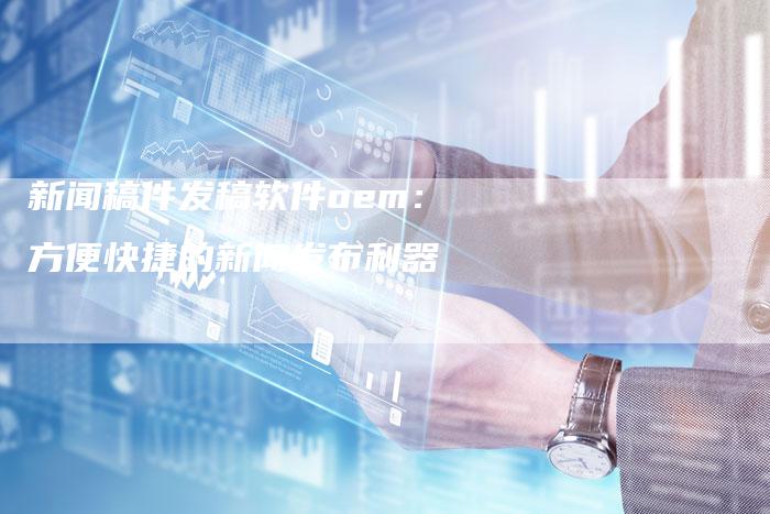 新闻稿件发稿软件oem:方便快捷的新闻发布利器-直编新闻自助发稿平台