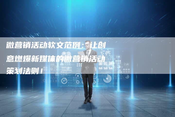 微营销活动软文范例:让创意燃爆新媒体的微营销活动策划法则!-直编新闻自助发稿平台