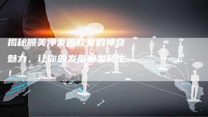 揭秘顺美净发圈软文的神奇魅力,让你的发型焕发新生!-直编新闻自助发稿平台