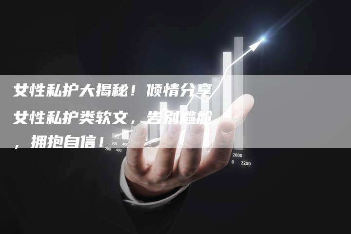 女性私护大揭秘!倾情分享女性私护类软文,告别尴尬,拥抱自信!-直编新闻自助发稿平台