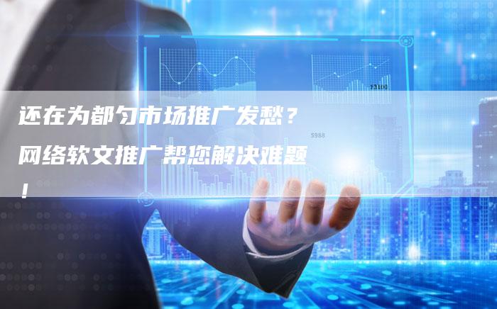 还在为都匀市场推广发愁?网络软文推广帮您解决难题!-直编新闻自助发稿平台
