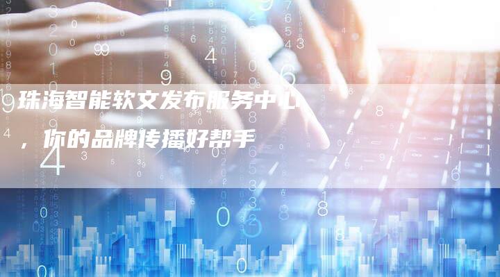 珠海智能软文发布服务中心,你的品牌传播好帮手-直编新闻自助发稿平台