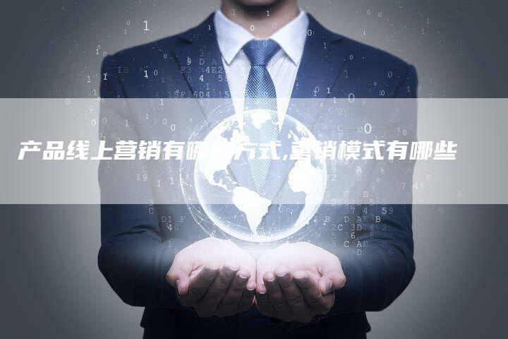 产品线上营销有哪些方式,营销模式有哪些-直编新闻自助发稿平台