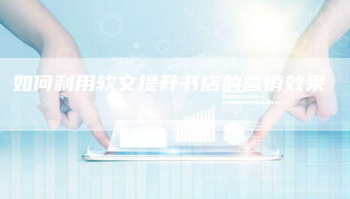 如何利用软文提升书店的营销效果-直编新闻自助发稿平台