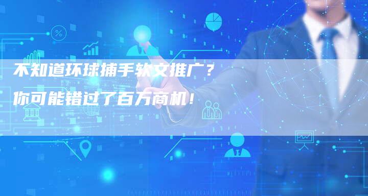 不知道环球捕手软文推广?你可能错过了百万商机!-直编新闻自助发稿平台