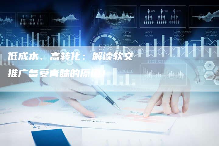 低成本、高转化:解读软文推广备受青睐的原因!-直编新闻自助发稿平台