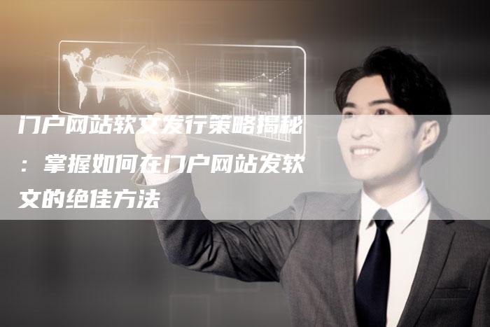 门户网站软文发行策略揭秘:掌握如何在门户网站发软文的绝佳方法-直编新闻自助发稿平台