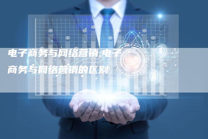 电子商务与网络营销,电子商务与网络营销的区别-直编新闻自助发稿平台