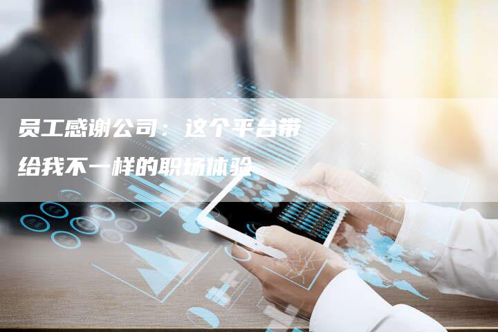 员工感谢公司:这个平台带给我不一样的职场体验-直编新闻自助发稿平台