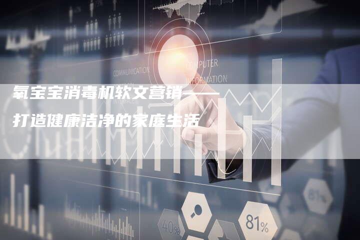 氧宝宝消毒机软文营销——打造健康洁净的家庭生活-直编新闻自助发稿平台
