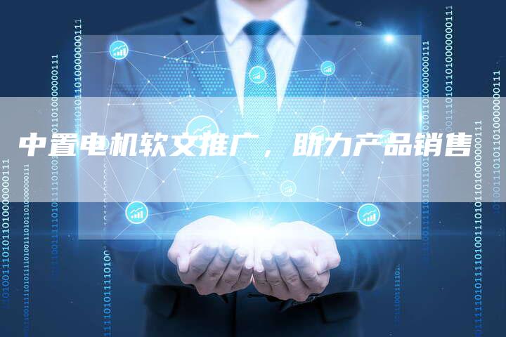 中置电机软文推广,助力产品销售-直编新闻自助发稿平台