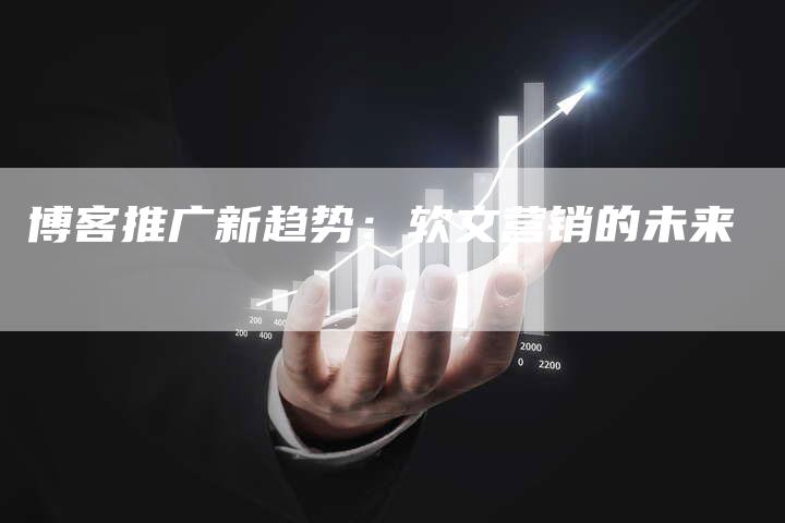 博客推广新趋势:软文营销的未来-直编新闻自助发稿平台