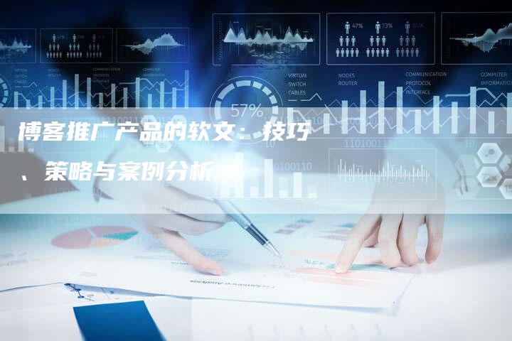 博客推广产品的软文:技巧、策略与案例分析-直编新闻自助发稿平台