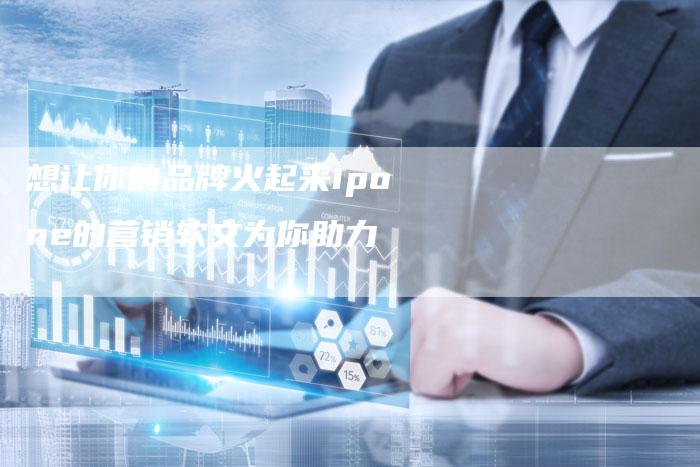 想让你的品牌火起来ipone的营销软文为你助力-直编新闻自助发稿平台