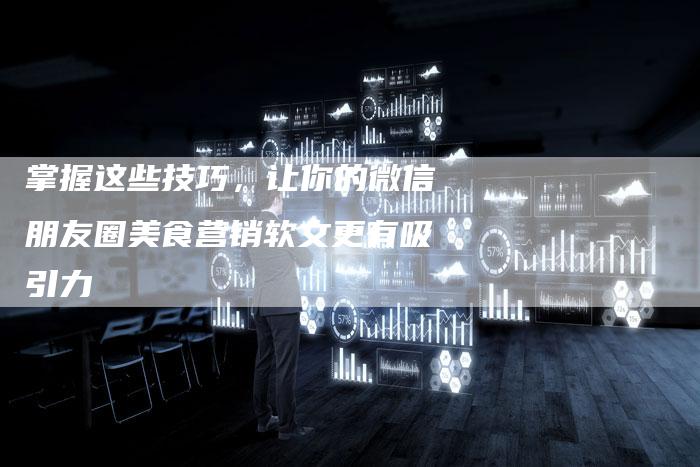 掌握这些技巧,让你的微信朋友圈美食营销软文更有吸引力-直编新闻自助发稿平台