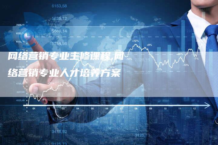 网络营销专业主修课程,网络营销专业人才培养方案-直编新闻自助发稿平台