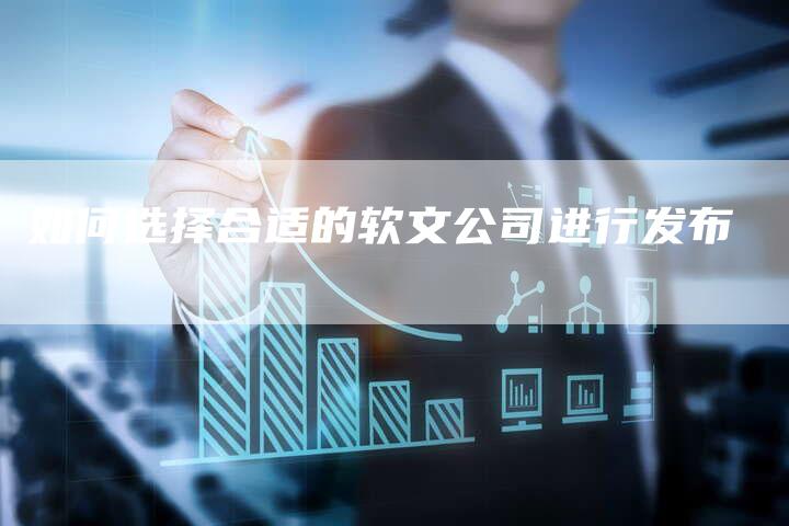 如何选择合适的软文公司进行发布-直编新闻自助发稿平台