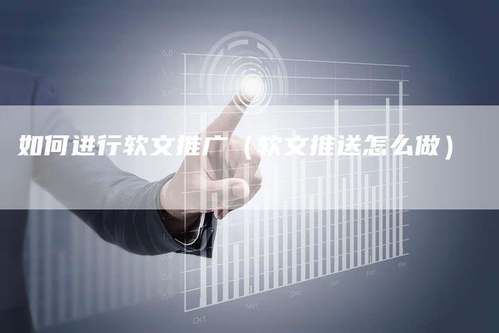 如何进行软文推广(软文推送怎么做)-直编新闻自助发稿平台