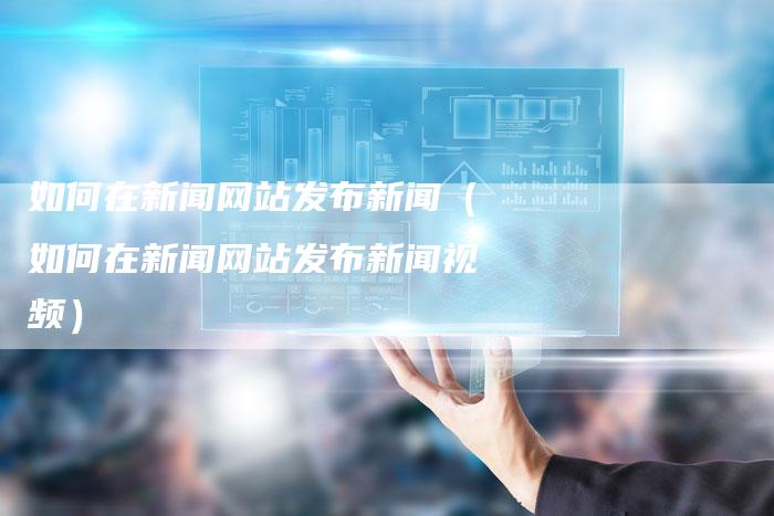 如何在新闻网站发布新闻(如何在新闻网站发布新闻视频)-直编新闻自助发稿平台