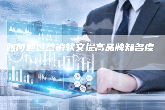 如何通过营销软文提高品牌知名度-直编新闻自助发稿平台