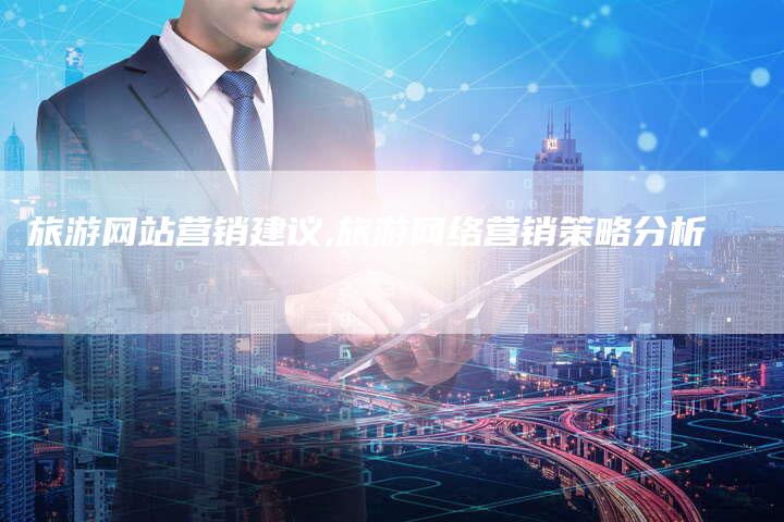 旅游网站营销建议,旅游网络营销策略分析-直编新闻自助发稿平台