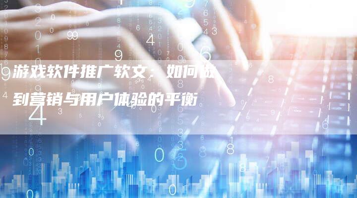 游戏软件推广软文:如何做到营销与用户体验的平衡-直编新闻自助发稿平台