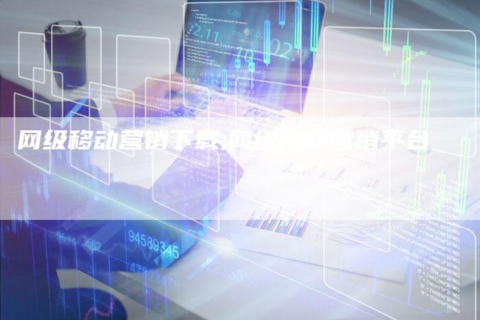 网级移动营销下载,网级移动营销平台-直编新闻自助发稿平台