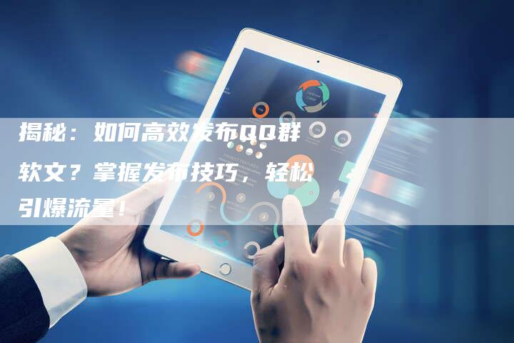 揭秘:如何高效发布QQ群软文?掌握发布技巧,轻松引爆流量!-直编新闻自助发稿平台