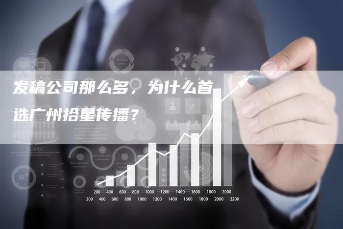 发稿公司那么多,为什么首选广州拾星传播?-直编新闻自助发稿平台