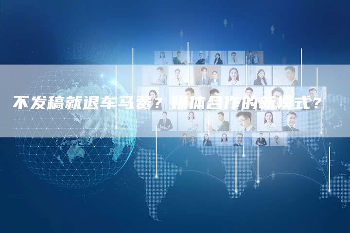 不发稿就退车马费?媒体合作的新模式?-直编新闻自助发稿平台
