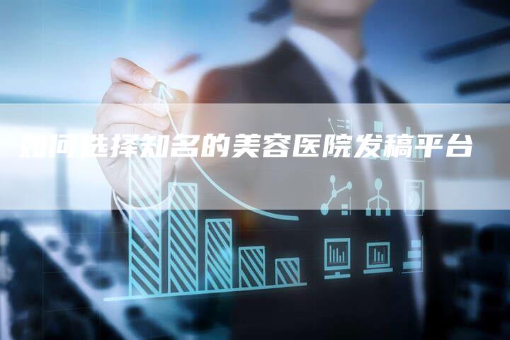 如何选择知名的美容医院发稿平台-直编新闻自助发稿平台