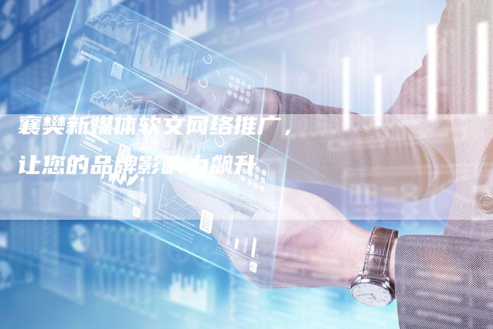 襄樊新媒体软文网络推广,让您的品牌影响力飙升-直编新闻自助发稿平台