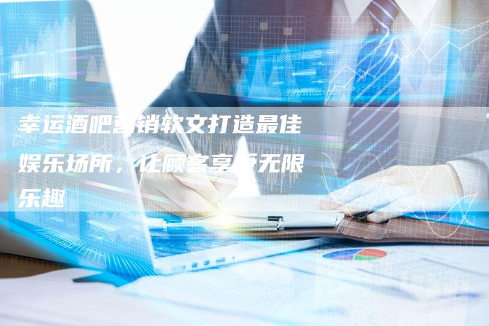幸运酒吧营销软文打造最佳娱乐场所,让顾客享受无限乐趣-直编新闻自助发稿平台