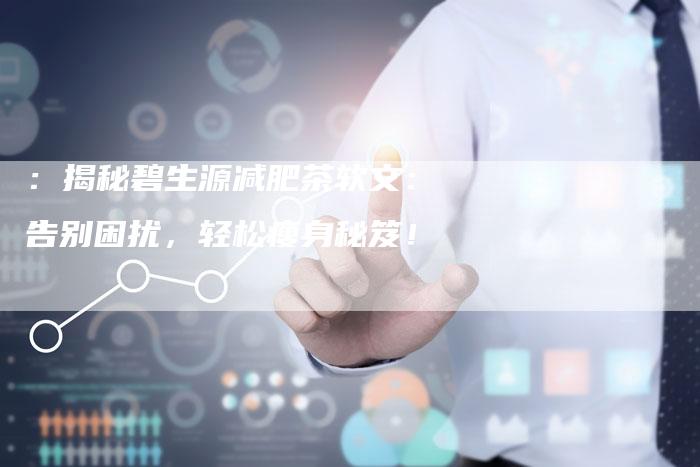 :揭秘碧生源减肥茶软文:告别困扰,轻松瘦身秘笈!-直编新闻自助发稿平台