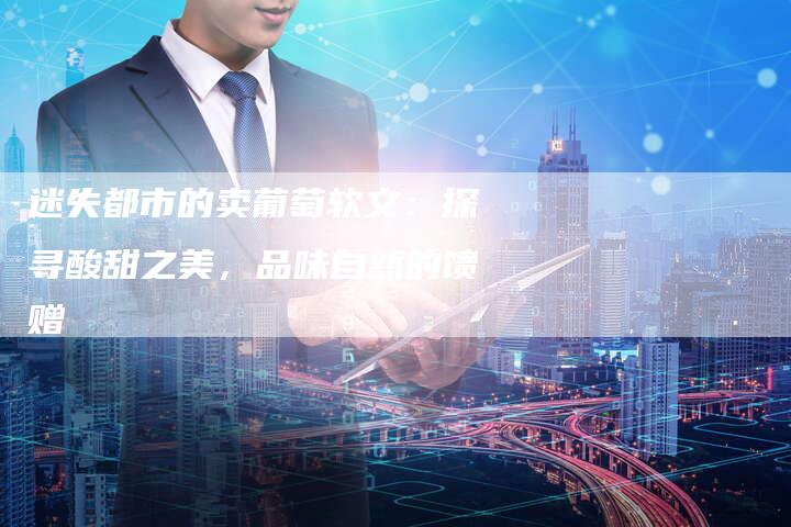 迷失都市的卖葡萄软文:探寻酸甜之美,品味自然的馈赠-直编新闻自助发稿平台