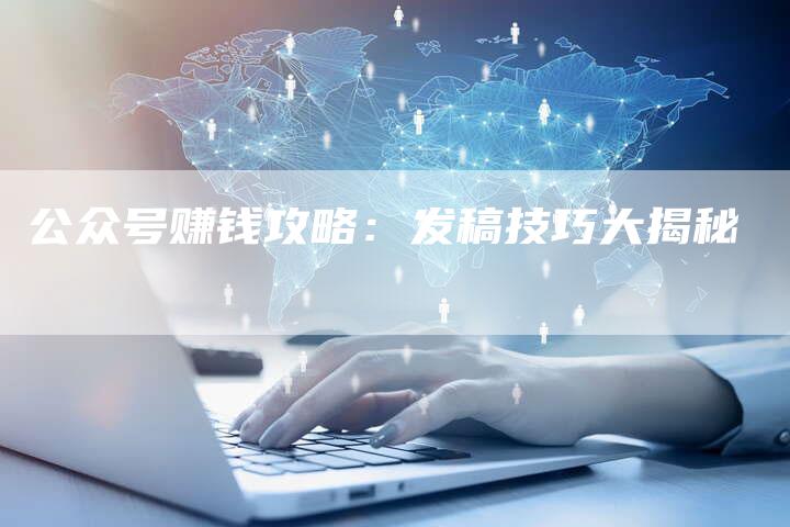 公众号赚钱攻略:发稿技巧大揭秘-直编新闻自助发稿平台