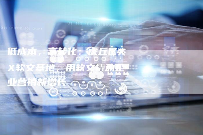 低成本,高转化:虎丘区XX软文基地,用软文撬动企业营销新增长-直编新闻自助发稿平台