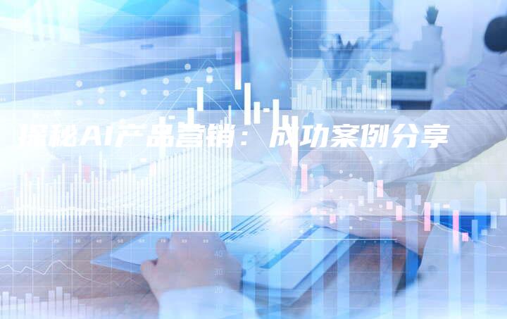 探秘AI产品营销:成功案例分享-直编新闻自助发稿平台
