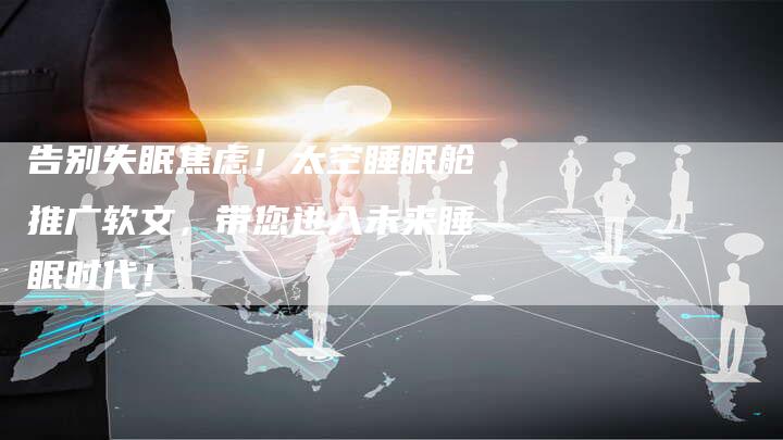 告别失眠焦虑!太空睡眠舱推广软文,带您进入未来睡眠时代!-直编新闻自助发稿平台