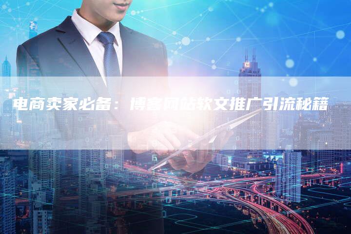 电商卖家必备:博客网站软文推广引流秘籍-直编新闻自助发稿平台