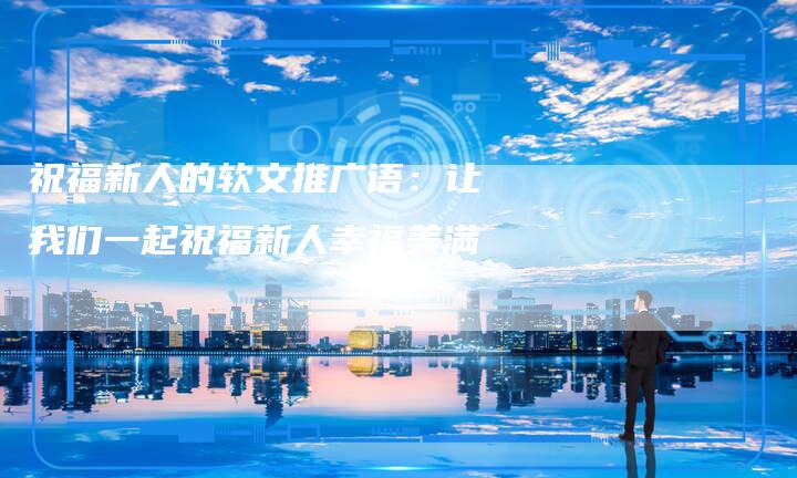 祝福新人的软文推广语:让我们一起祝福新人幸福美满-直编新闻自助发稿平台