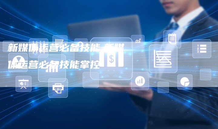 新媒体运营必备技能,新媒体运营必备技能掌控-直编新闻自助发稿平台