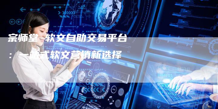 宗师堂 软文自助交易平台:一站式软文营销新选择-直编新闻自助发稿平台