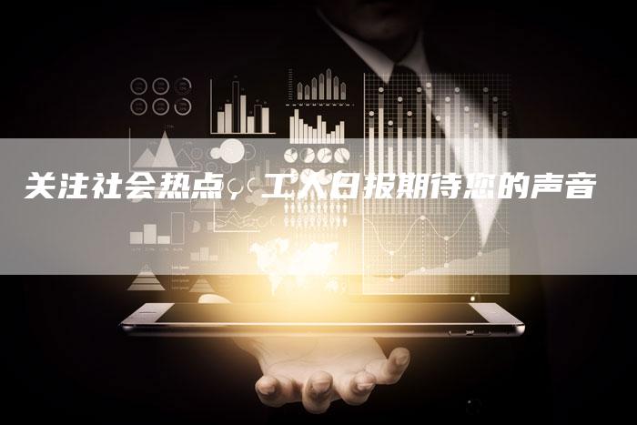 关注社会热点,工人日报期待您的声音-直编新闻自助发稿平台
