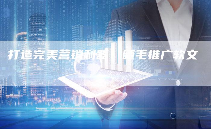 打造完美营销利器:睫毛推广软文-直编新闻自助发稿平台