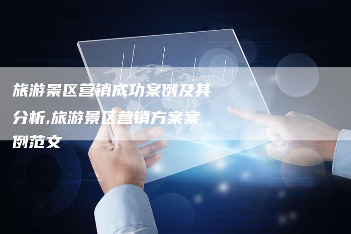 旅游景区营销成功案例及其分析,旅游景区营销方案案例范文-直编新闻自助发稿平台