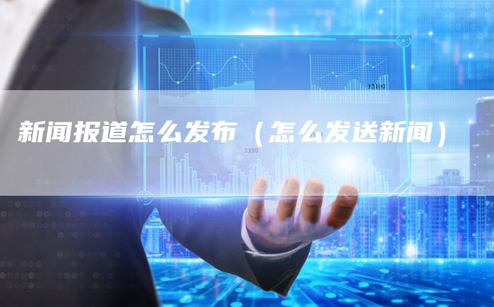 新闻报道怎么发布(怎么发送新闻)-直编新闻自助发稿平台