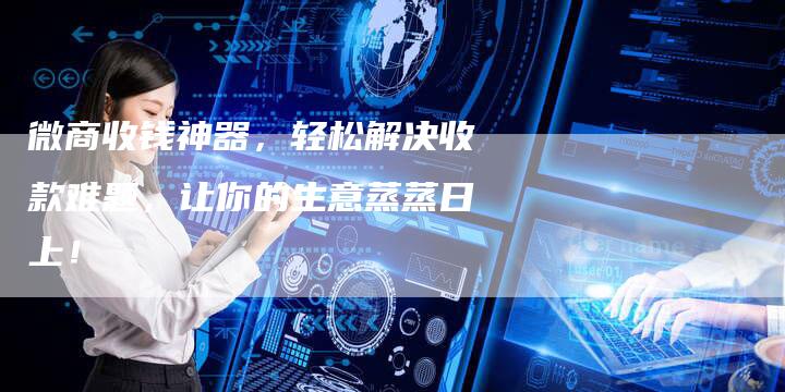 微商收钱神器,轻松解决收款难题,让你的生意蒸蒸日上!-直编新闻自助发稿平台