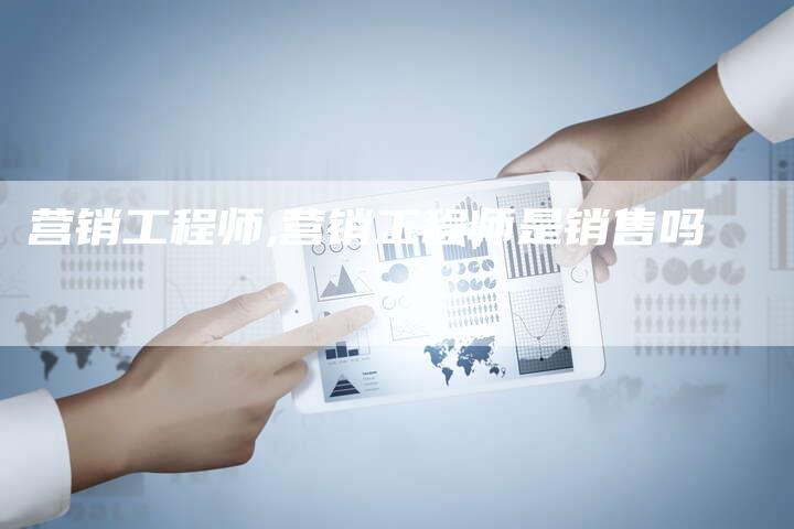 营销工程师,营销工程师是销售吗-直编新闻自助发稿平台